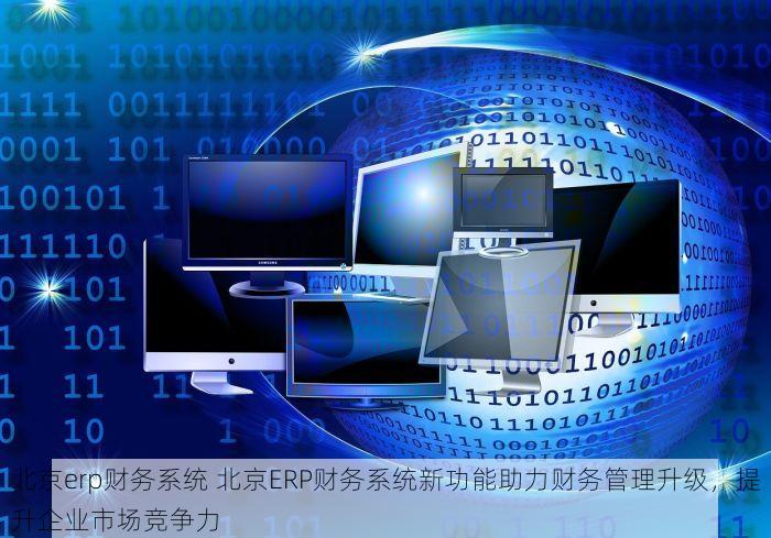 北京erp财务系统 北京ERP财务系统新功能助力财务管理升级，提升企业市场竞争力