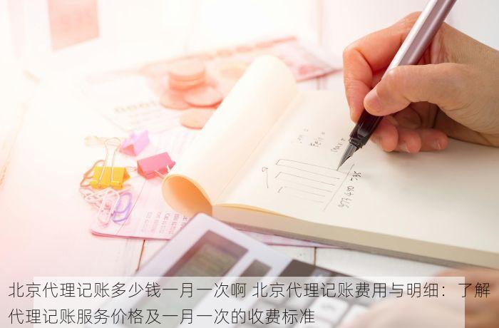 北京代理记账多少钱一月一次啊 北京代理记账费用与明细：了解代理记账服务价格及一月一次的收费标准