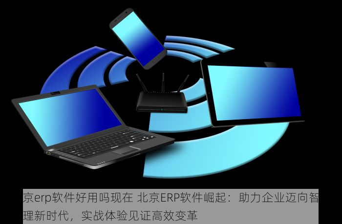 北京erp软件好用吗现在 北京ERP软件崛起：助力企业迈向智能管理新时代，实战体验见证高效变革