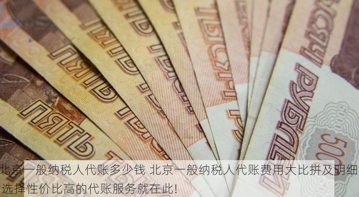 北京一般纳税人代账多少钱 北京一般纳税人代账费用大比拼及明细, 选择性价比高的代账服务就在此!