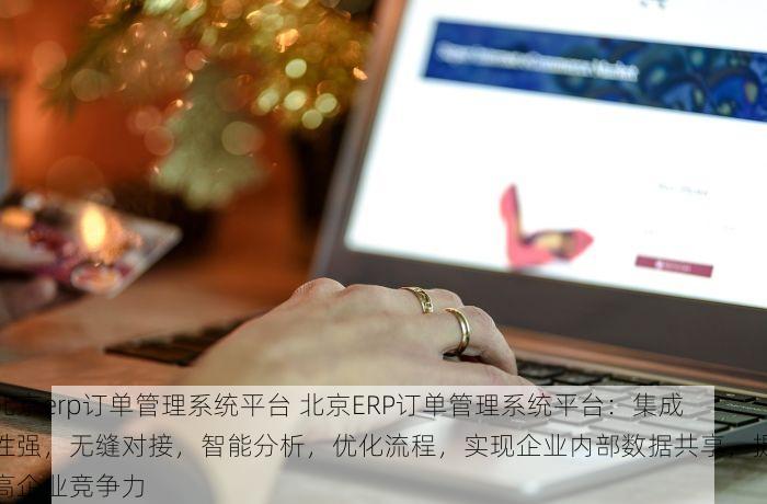 北京erp订单管理系统平台 北京ERP订单管理系统平台：集成性强，无缝对接，智能分析，优化流程，实现企业内部数据共享，提高企业竞争力
