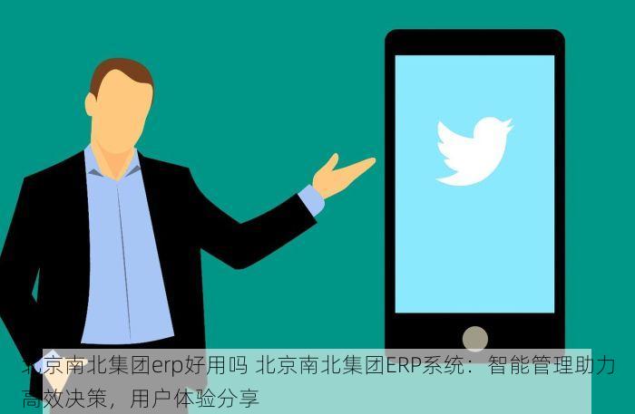 北京南北集团erp好用吗 北京南北集团ERP系统：智能管理助力高效决策，用户体验分享