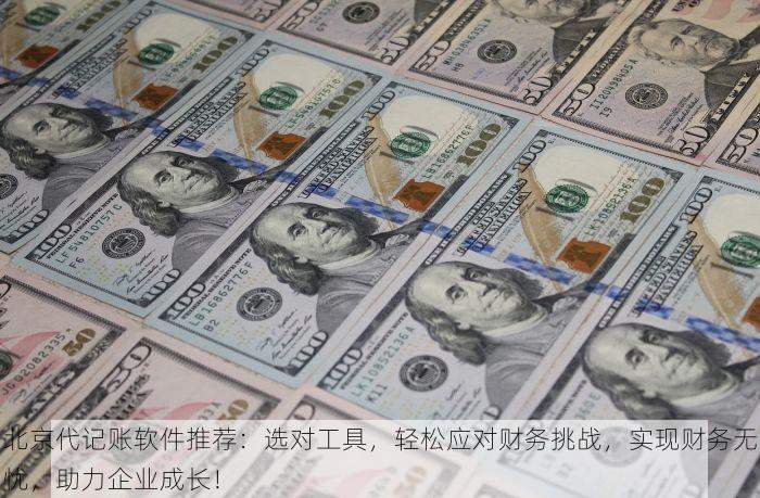 北京代记账软件推荐：选对工具，轻松应对财务挑战，实现财务无忧，助力企业成长！