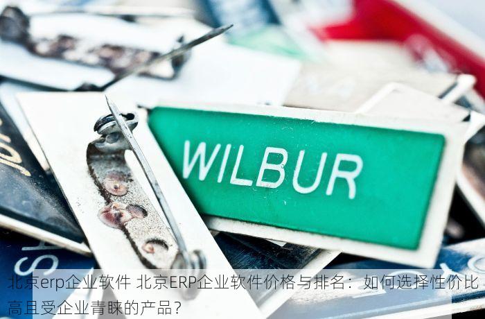 北京erp企业软件 北京ERP企业软件价格与排名：如何选择性价比高且受企业青睐的产品？