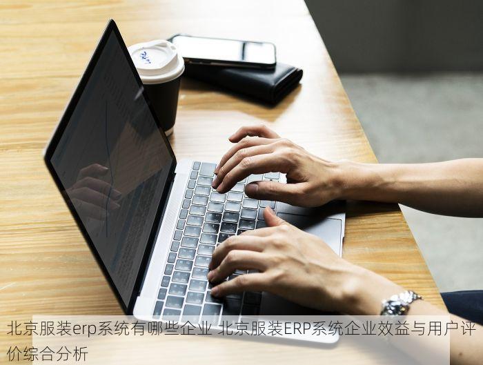 北京服装erp系统有哪些企业 北京服装ERP系统企业效益与用户评价综合分析