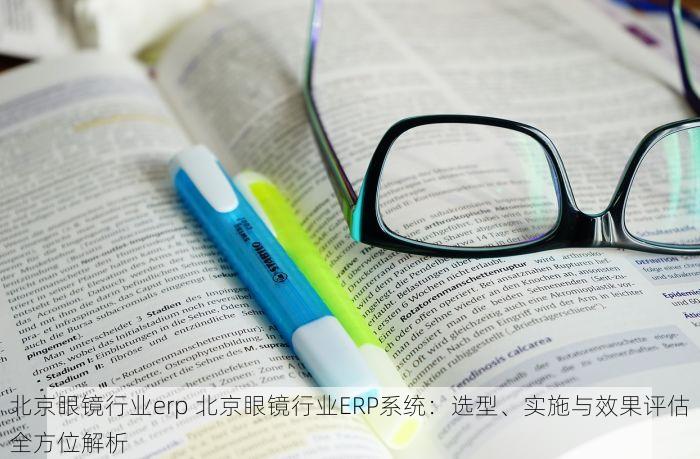 北京眼镜行业erp 北京眼镜行业ERP系统：选型、实施与效果评估全方位解析