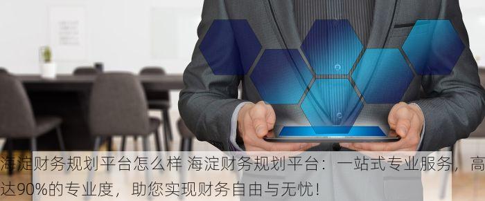 海淀财务规划平台怎么样 海淀财务规划平台：一站式专业服务，高达90%的专业度，助您实现财务自由与无忧！