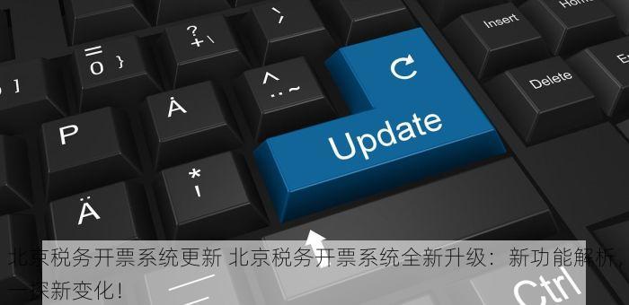 北京税务开票系统更新 北京税务开票系统全新升级：新功能解析，一探新变化！