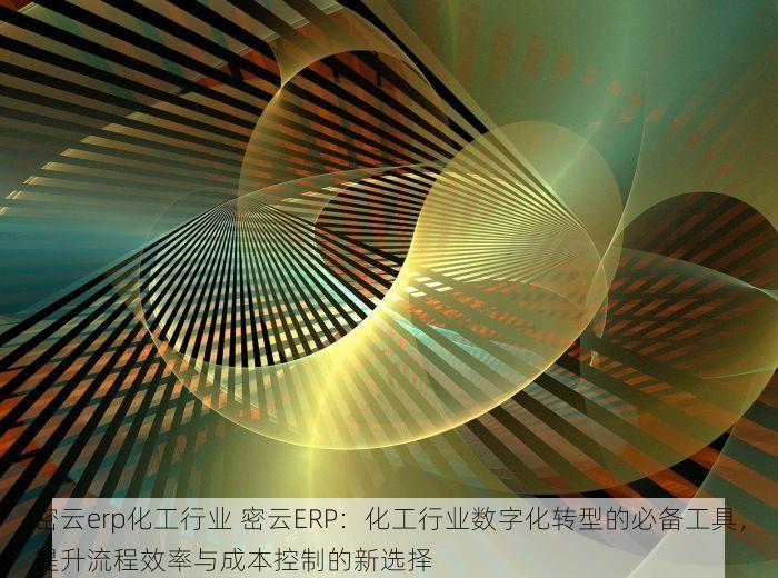 密云erp化工行业 密云ERP：化工行业数字化转型的必备工具，提升流程效率与成本控制的新选择