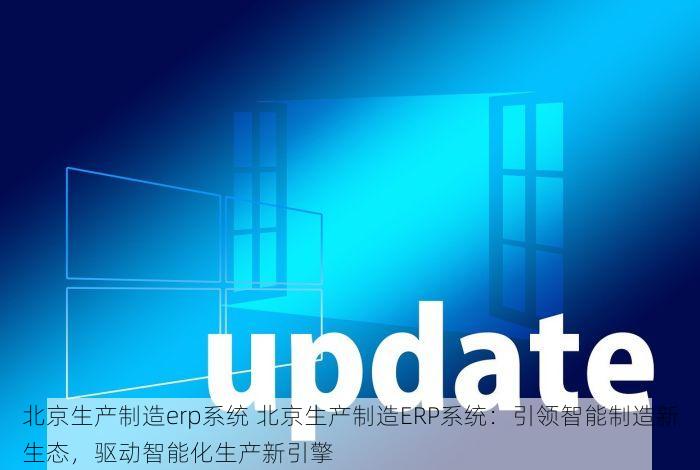 北京生产制造erp系统 北京生产制造ERP系统：引领智能制造新生态，驱动智能化生产新引擎