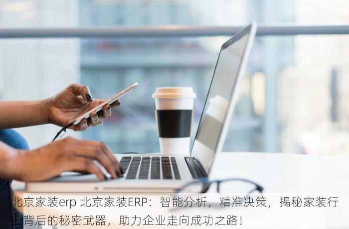 北京家装erp 北京家装ERP：智能分析，精准决策，揭秘家装行业背后的秘密武器，助力企业走向成功之路！