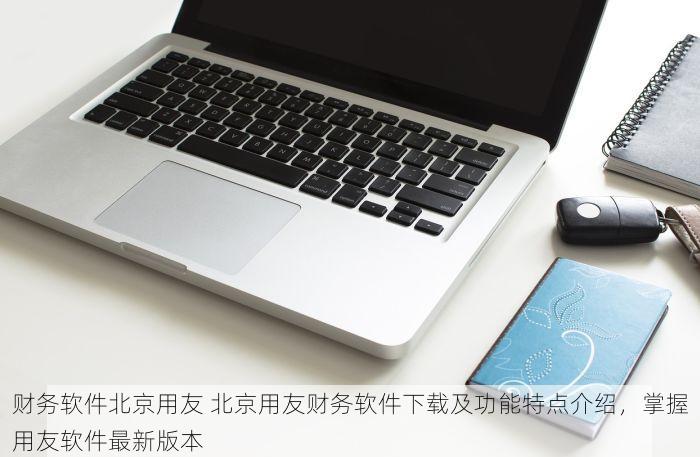 财务软件北京用友 北京用友财务软件下载及功能特点介绍，掌握用友软件最新版本