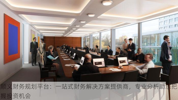顺义财务规划平台：一站式财务解决方案提供商，专业分析助您把握投资机会
