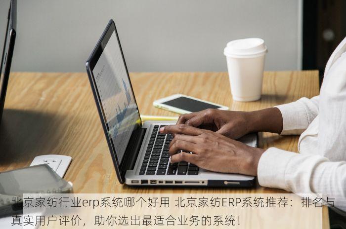 北京家纺行业erp系统哪个好用 北京家纺ERP系统推荐：排名与真实用户评价，助你选出最适合业务的系统！