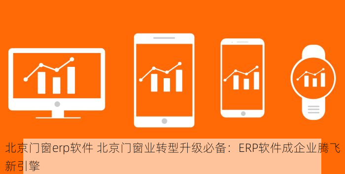 北京门窗erp软件 北京门窗业转型升级必备：ERP软件成企业腾飞新引擎