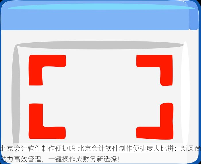 北京会计软件制作便捷吗 北京会计软件制作便捷度大比拼：新风尚助力高效管理，一键操作成财务新选择！