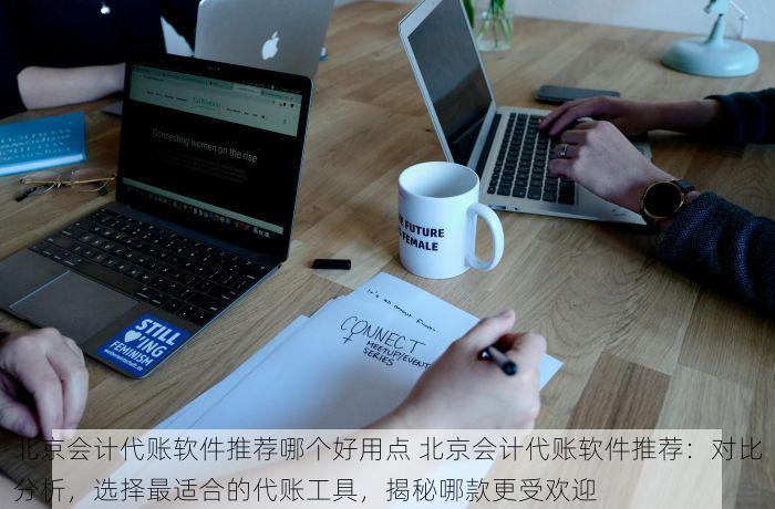 北京会计代账软件推荐哪个好用点 北京会计代账软件推荐：对比分析，选择最适合的代账工具，揭秘哪款更受欢迎