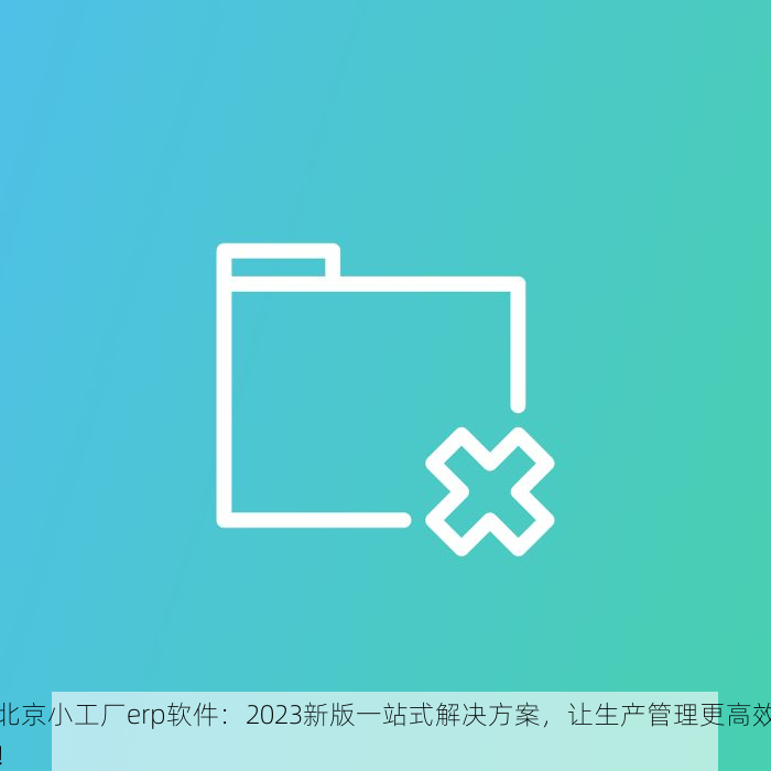 北京小工厂erp软件：2023新版一站式解决方案，让生产管理更高效！