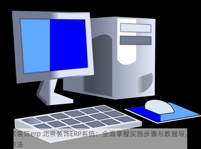 北京装饰erp 北京装饰ERP系统：全面掌握实施步骤与数据导入导出方法