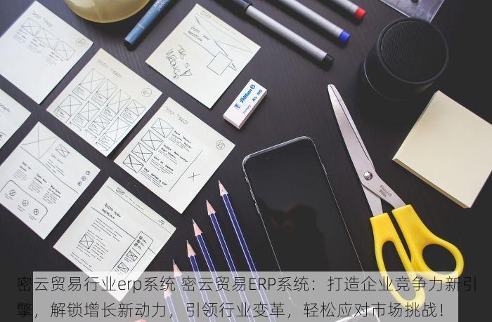 密云贸易行业erp系统 密云贸易ERP系统：打造企业竞争力新引擎，解锁增长新动力，引领行业变革，轻松应对市场挑战！