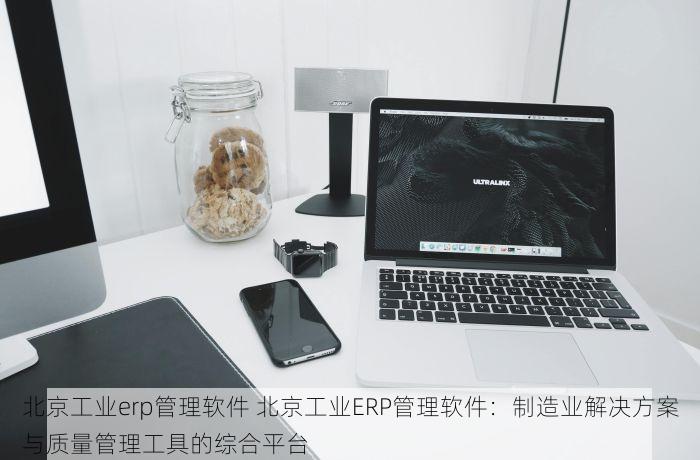 北京工业erp管理软件 北京工业ERP管理软件：制造业解决方案与质量管理工具的综合平台