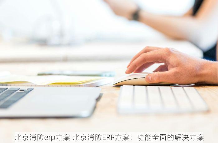 北京消防erp方案 北京消防ERP方案：功能全面的解决方案
