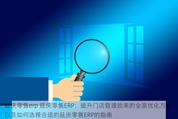 延庆零售erp 延庆零售ERP：提升门店管理效率的全面优化方案，以及如何选择合适的延庆零售ERP的指南