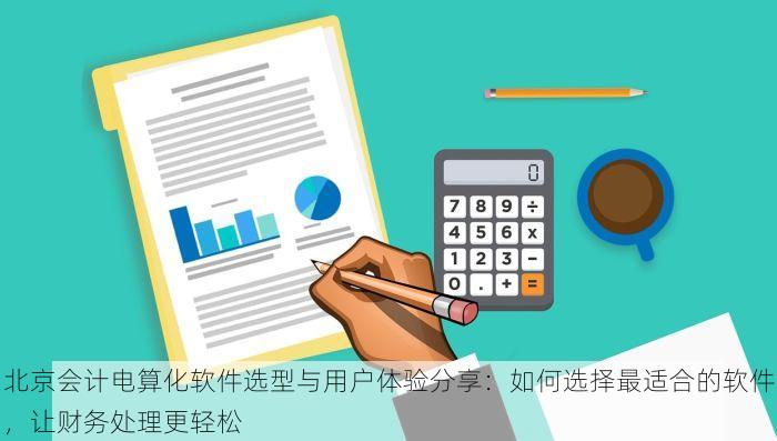 北京会计电算化软件选型与用户体验分享：如何选择最适合的软件，让财务处理更轻松