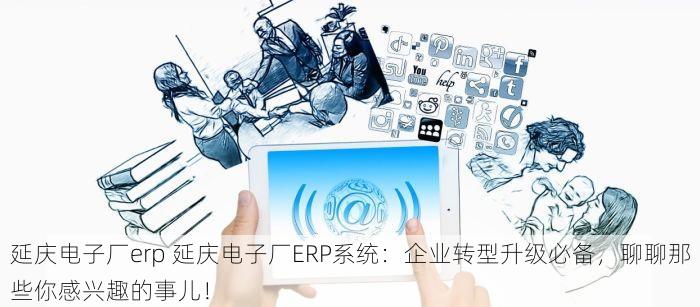 延庆电子厂erp 延庆电子厂ERP系统：企业转型升级必备，聊聊那些你感兴趣的事儿！