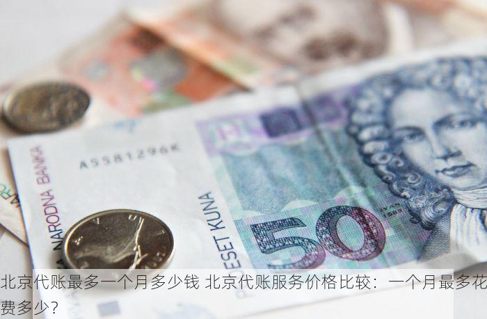 北京代账最多一个月多少钱 北京代账服务价格比较：一个月最多花费多少？