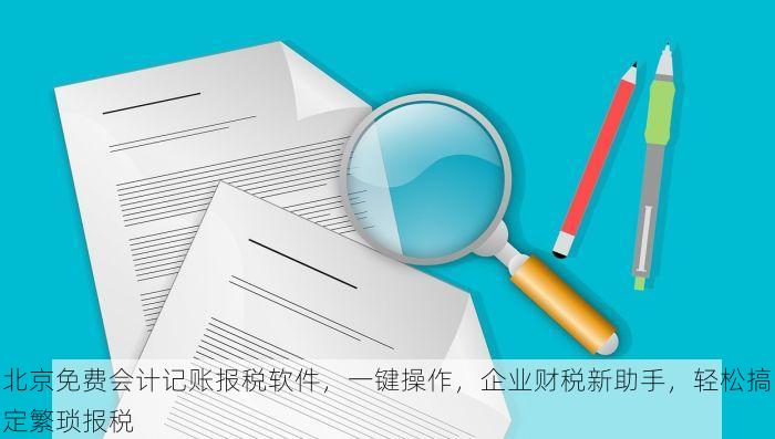 北京免费会计记账报税软件，一键操作，企业财税新助手，轻松搞定繁琐报税