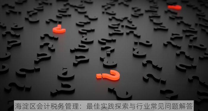 海淀区会计税务管理：最佳实践探索与行业常见问题解答