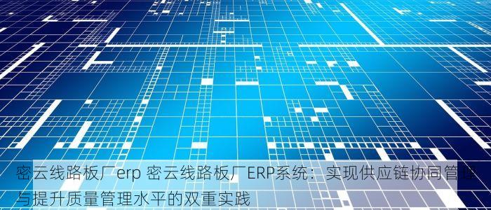密云线路板厂erp 密云线路板厂ERP系统：实现供应链协同管理与提升质量管理水平的双重实践
