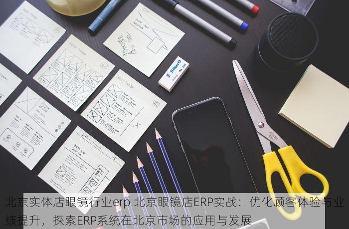 北京实体店眼镜行业erp 北京眼镜店ERP实战：优化顾客体验与业绩提升，探索ERP系统在北京市场的应用与发展
