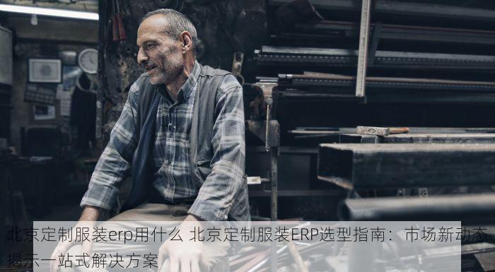 北京定制服装erp用什么 北京定制服装ERP选型指南：市场新动态揭示一站式解决方案