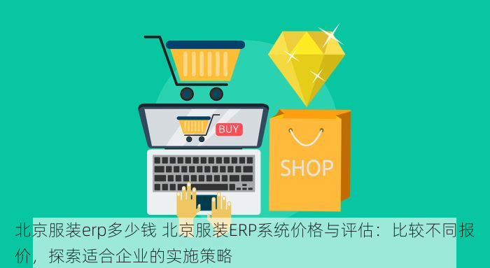 北京服装erp多少钱 北京服装ERP系统价格与评估：比较不同报价，探索适合企业的实施策略