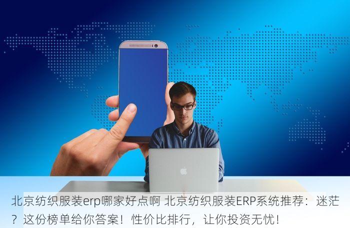 北京纺织服装erp哪家好点啊 北京纺织服装ERP系统推荐：迷茫？这份榜单给你答案！性价比排行，让你投资无忧！