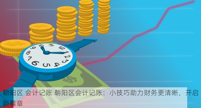 朝阳区 会计记账 朝阳区会计记账：小技巧助力财务更清晰，开启新篇章