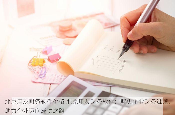 北京用友财务软件价格 北京用友财务软件：解决企业财务难题，助力企业迈向成功之路