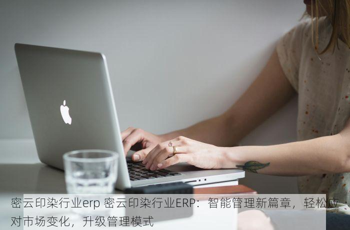 密云印染行业erp 密云印染行业ERP：智能管理新篇章，轻松应对市场变化，升级管理模式