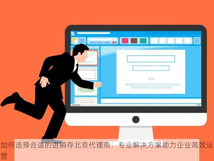 如何选择合适的进销存北京代理商：专业解决方案助力企业高效运营