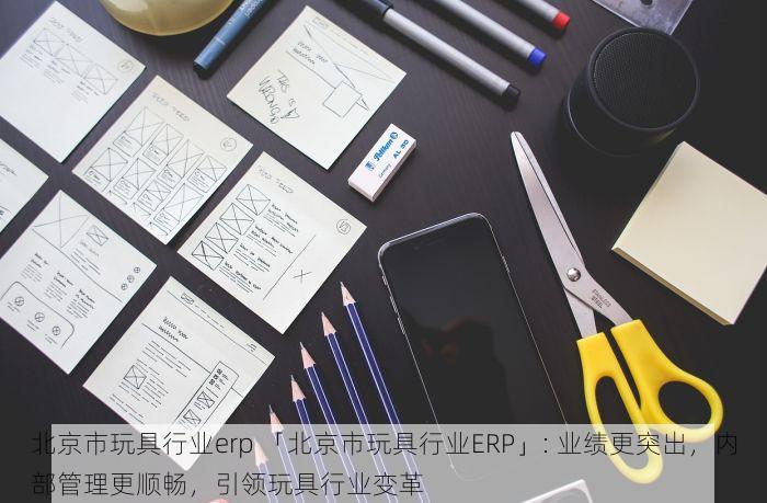 北京市玩具行业erp 「北京市玩具行业ERP」: 业绩更突出，内部管理更顺畅，引领玩具行业变革