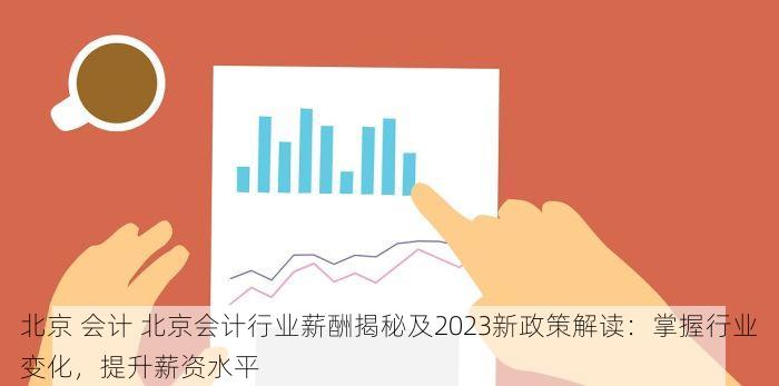 北京 会计 北京会计行业薪酬揭秘及2023新政策解读：掌握行业变化，提升薪资水平