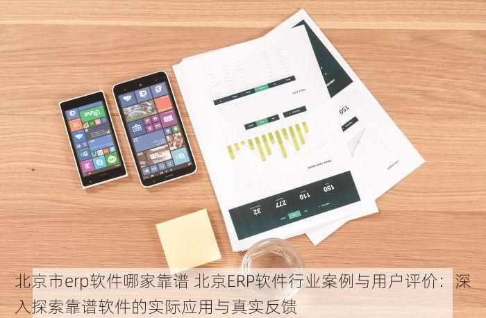 北京市erp软件哪家靠谱 北京ERP软件行业案例与用户评价：深入探索靠谱软件的实际应用与真实反馈