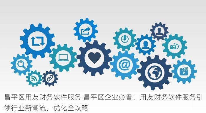 昌平区用友财务软件服务 昌平区企业必备：用友财务软件服务引领行业新潮流，优化全攻略