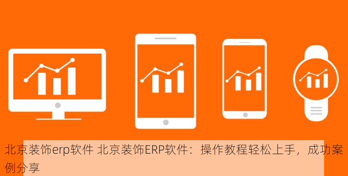 北京装饰erp软件 北京装饰ERP软件：操作教程轻松上手，成功案例分享