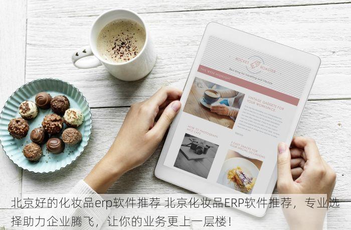 北京好的化妆品erp软件推荐 北京化妆品ERP软件推荐，专业选择助力企业腾飞，让你的业务更上一层楼！