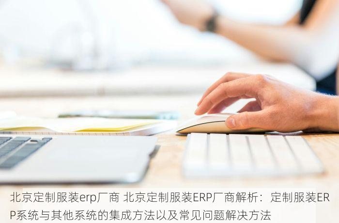 北京定制服装erp厂商 北京定制服装ERP厂商解析：定制服装ERP系统与其他系统的集成方法以及常见问题解决方法