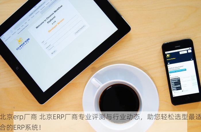 北京erp厂商 北京ERP厂商专业评测与行业动态，助您轻松选型最适合的ERP系统！