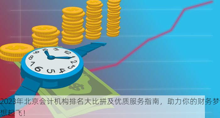 2023年北京会计机构排名大比拼及优质服务指南，助力你的财务梦想起飞！